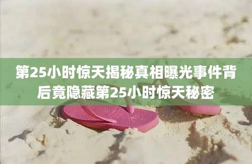 第25小时惊天揭秘真相曝光事件背后竟隐藏第25小时惊天秘密