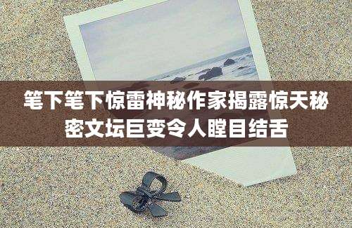 笔下笔下惊雷神秘作家揭露惊天秘密文坛巨变令人瞠目结舌