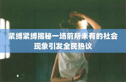 紧缚紧缚揭秘一场前所未有的社会现象引发全民热议