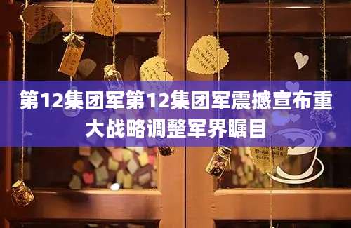 第12集团军第12集团军震撼宣布重大战略调整军界瞩目
