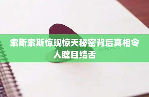索斯索斯惊现惊天秘密背后真相令人瞠目结舌
