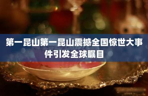 第一昆山第一昆山震撼全国惊世大事件引发全球瞩目