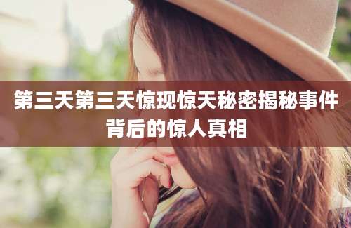 第三天第三天惊现惊天秘密揭秘事件背后的惊人真相
