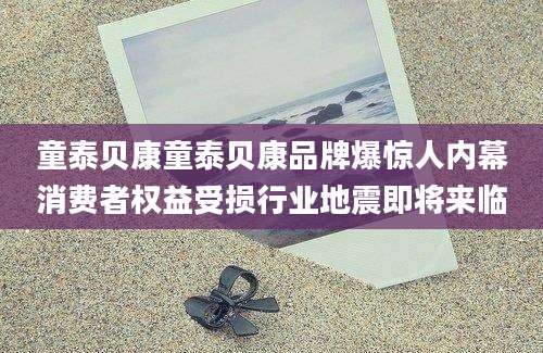 童泰贝康童泰贝康品牌爆惊人内幕消费者权益受损行业地震即将来临