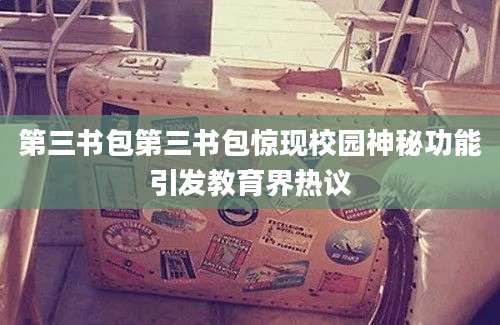 第三书包第三书包惊现校园神秘功能引发教育界热议