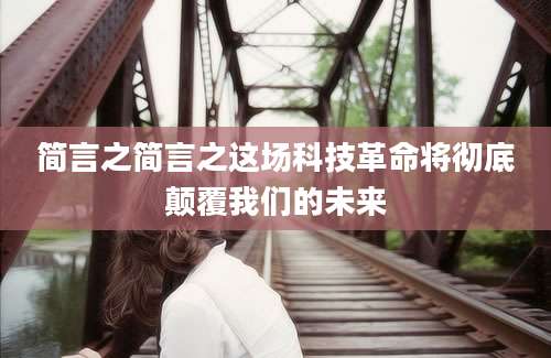 简言之简言之这场科技革命将彻底颠覆我们的未来