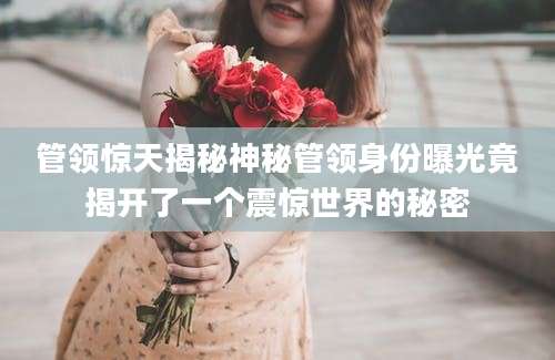 管领惊天揭秘神秘管领身份曝光竟揭开了一个震惊世界的秘密