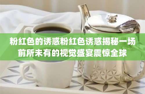 粉红色的诱惑粉红色诱惑揭秘一场前所未有的视觉盛宴震惊全球