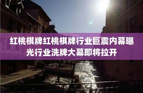 红桃棋牌红桃棋牌行业巨震内幕曝光行业洗牌大幕即将拉开