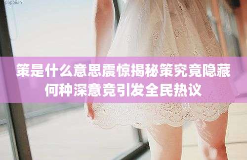 策是什么意思震惊揭秘策究竟隐藏何种深意竟引发全民热议