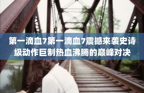 第一滴血7第一滴血7震撼来袭史诗级动作巨制热血沸腾的巅峰对决