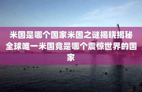 米国是哪个国家米国之谜揭晓揭秘全球唯一米国竟是哪个震惊世界的国家
