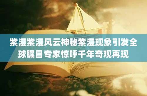 紫漫紫漫风云神秘紫漫现象引发全球瞩目专家惊呼千年奇观再现