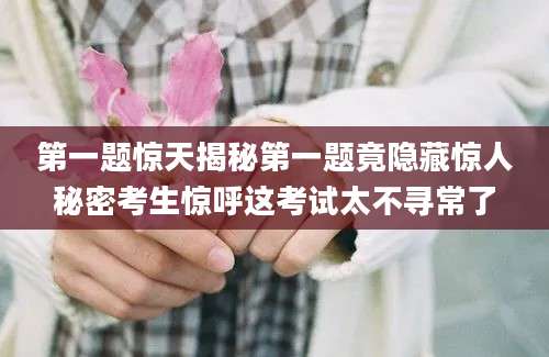 第一题惊天揭秘第一题竟隐藏惊人秘密考生惊呼这考试太不寻常了