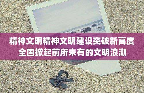 精神文明精神文明建设突破新高度全国掀起前所未有的文明浪潮