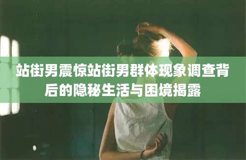 站街男震惊站街男群体现象调查背后的隐秘生活与困境揭露