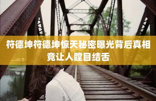 符德坤符德坤惊天秘密曝光背后真相竟让人瞠目结舌