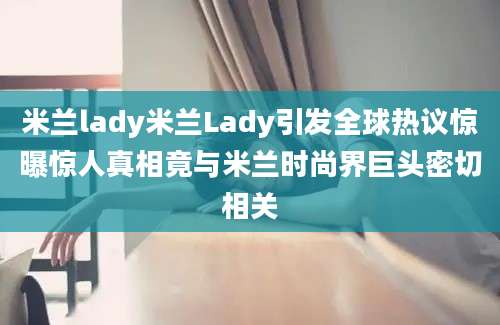 米兰lady米兰Lady引发全球热议惊曝惊人真相竟与米兰时尚界巨头密切相关
