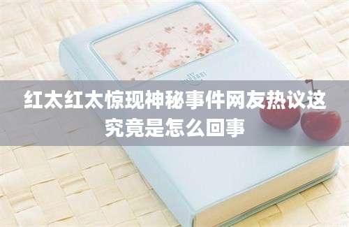 红太红太惊现神秘事件网友热议这究竟是怎么回事