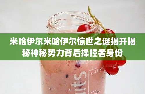 米哈伊尔米哈伊尔惊世之谜揭开揭秘神秘势力背后操控者身份