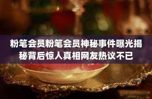 粉笔会员粉笔会员神秘事件曝光揭秘背后惊人真相网友热议不已