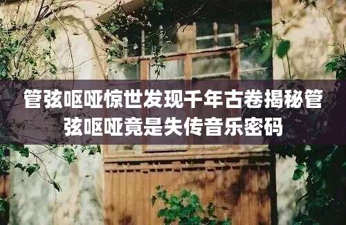 管弦呕哑惊世发现千年古卷揭秘管弦呕哑竟是失传音乐密码