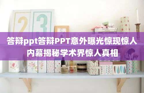 答辩ppt答辩PPT意外曝光惊现惊人内幕揭秘学术界惊人真相