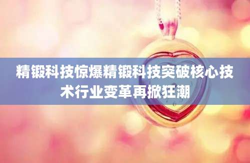 精锻科技惊爆精锻科技突破核心技术行业变革再掀狂潮