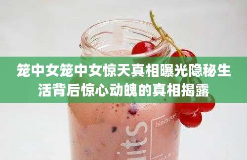 笼中女笼中女惊天真相曝光隐秘生活背后惊心动魄的真相揭露