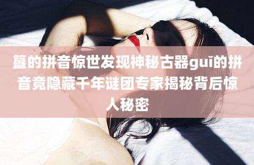 簋的拼音惊世发现神秘古器guǐ的拼音竟隐藏千年谜团专家揭秘背后惊人秘密