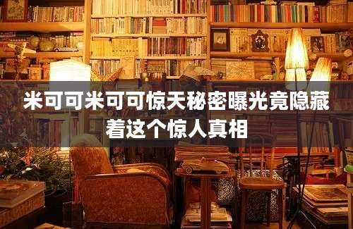 米可可米可可惊天秘密曝光竟隐藏着这个惊人真相