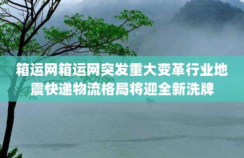 箱运网箱运网突发重大变革行业地震快递物流格局将迎全新洗牌