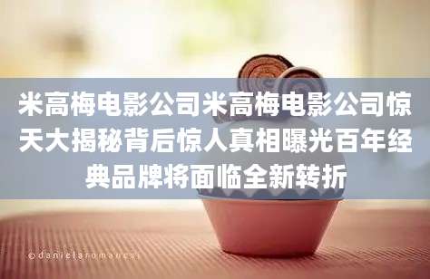 米高梅电影公司米高梅电影公司惊天大揭秘背后惊人真相曝光百年经典品牌将面临全新转折