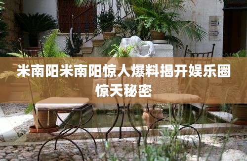 米南阳米南阳惊人爆料揭开娱乐圈惊天秘密
