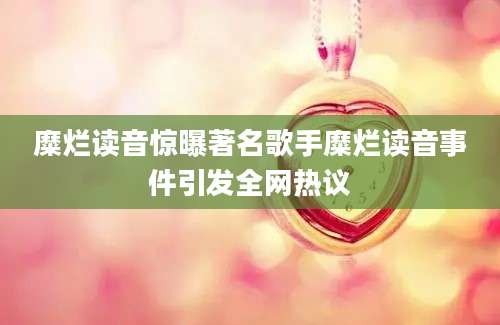 糜烂读音惊曝著名歌手糜烂读音事件引发全网热议
