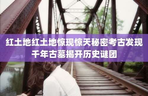 红土地红土地惊现惊天秘密考古发现千年古墓揭开历史谜团