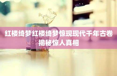 红楼绮梦红楼绮梦惊现现代千年古卷揭秘惊人真相