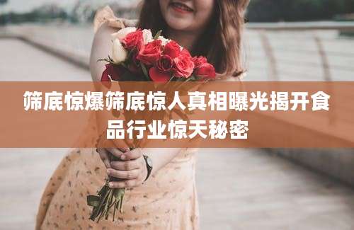 筛底惊爆筛底惊人真相曝光揭开食品行业惊天秘密