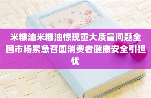 米糠油米糠油惊现重大质量问题全国市场紧急召回消费者健康安全引担忧