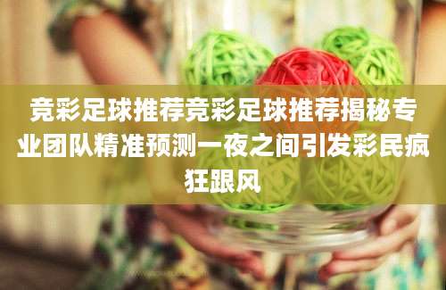 竞彩足球推荐竞彩足球推荐揭秘专业团队精准预测一夜之间引发彩民疯狂跟风