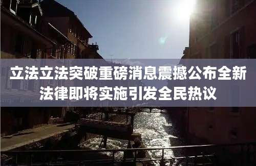 立法立法突破重磅消息震撼公布全新法律即将实施引发全民热议