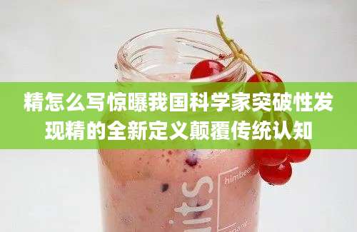 精怎么写惊曝我国科学家突破性发现精的全新定义颠覆传统认知