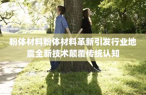 粉体材料粉体材料革新引发行业地震全新技术颠覆传统认知