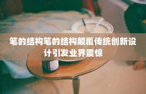 笔的结构笔的结构颠覆传统创新设计引发业界震惊