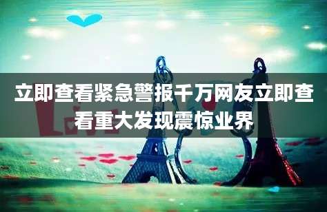 立即查看紧急警报千万网友立即查看重大发现震惊业界