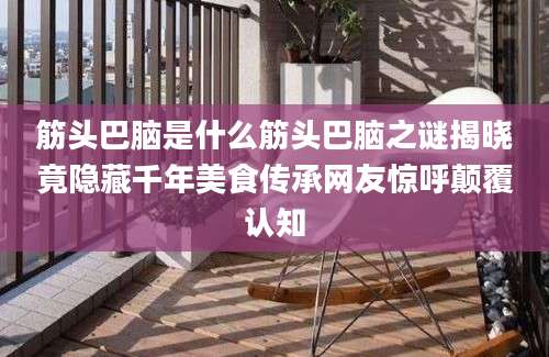 筋头巴脑是什么筋头巴脑之谜揭晓竟隐藏千年美食传承网友惊呼颠覆认知