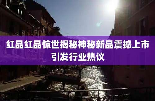 红品红品惊世揭秘神秘新品震撼上市引发行业热议
