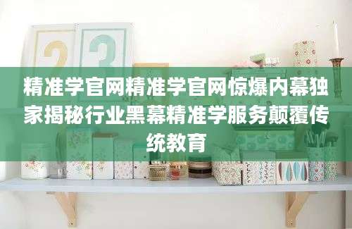 精准学官网精准学官网惊爆内幕独家揭秘行业黑幕精准学服务颠覆传统教育