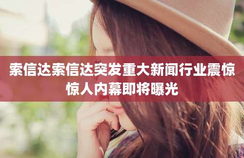 索信达索信达突发重大新闻行业震惊惊人内幕即将曝光
