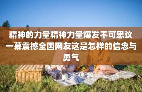 精神的力量精神力量爆发不可思议一幕震撼全国网友这是怎样的信念与勇气